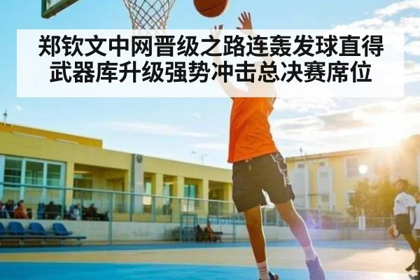 郑钦文中网晋级之路连轰发球直得武器库升级强势冲击总决赛席位
